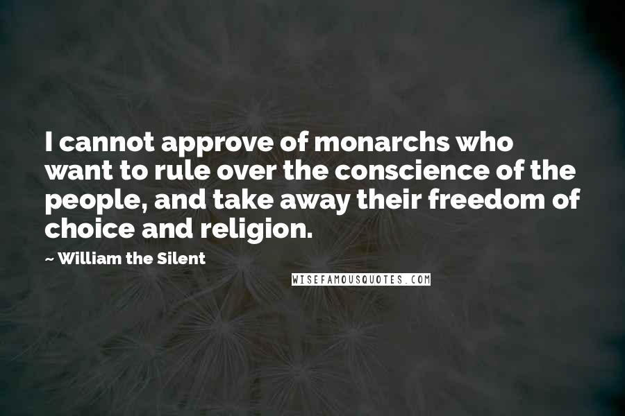 William The Silent Quotes: I cannot approve of monarchs who want to rule over the conscience of the people, and take away their freedom of choice and religion.