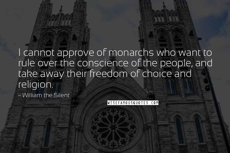 William The Silent Quotes: I cannot approve of monarchs who want to rule over the conscience of the people, and take away their freedom of choice and religion.