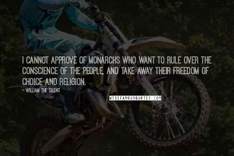 William The Silent Quotes: I cannot approve of monarchs who want to rule over the conscience of the people, and take away their freedom of choice and religion.