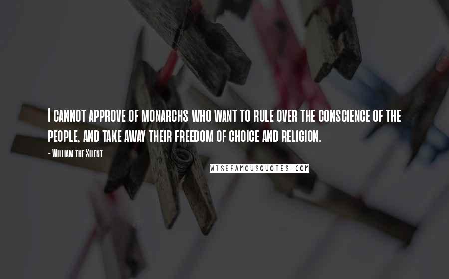 William The Silent Quotes: I cannot approve of monarchs who want to rule over the conscience of the people, and take away their freedom of choice and religion.