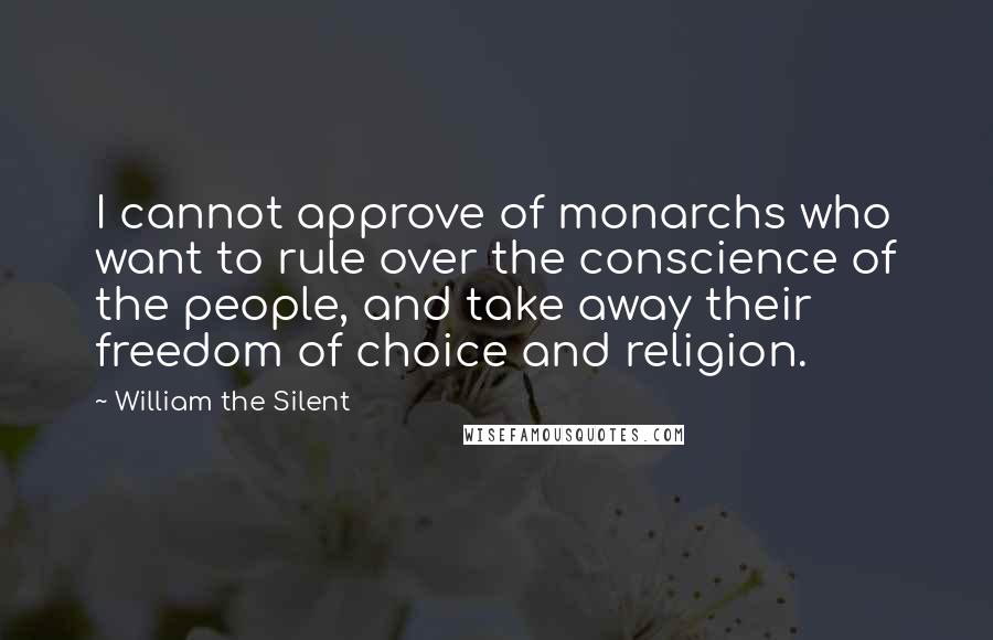 William The Silent Quotes: I cannot approve of monarchs who want to rule over the conscience of the people, and take away their freedom of choice and religion.