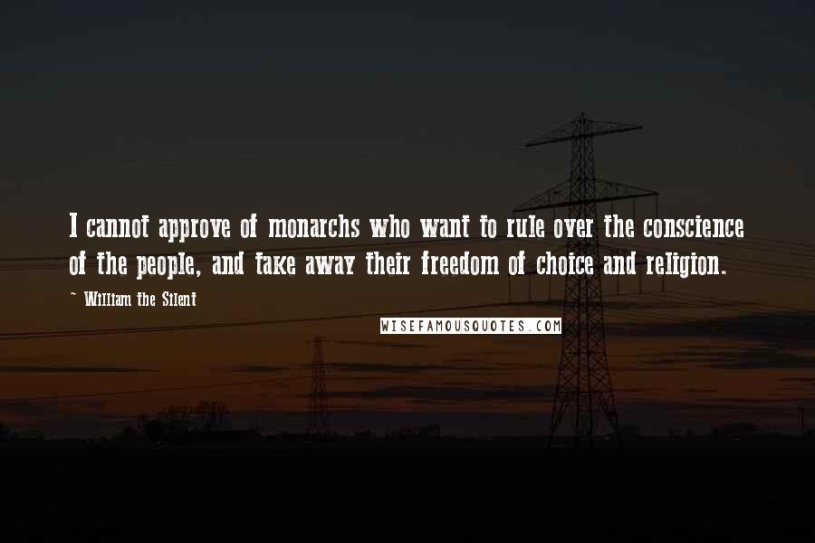 William The Silent Quotes: I cannot approve of monarchs who want to rule over the conscience of the people, and take away their freedom of choice and religion.