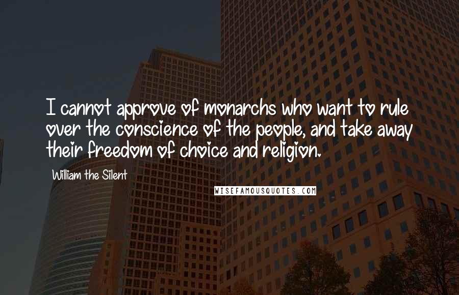 William The Silent Quotes: I cannot approve of monarchs who want to rule over the conscience of the people, and take away their freedom of choice and religion.