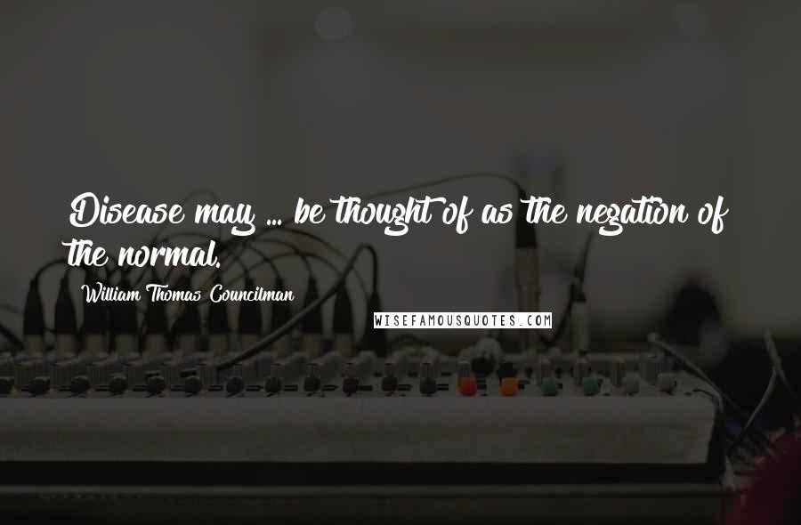 William Thomas Councilman Quotes: Disease may ... be thought of as the negation of the normal.