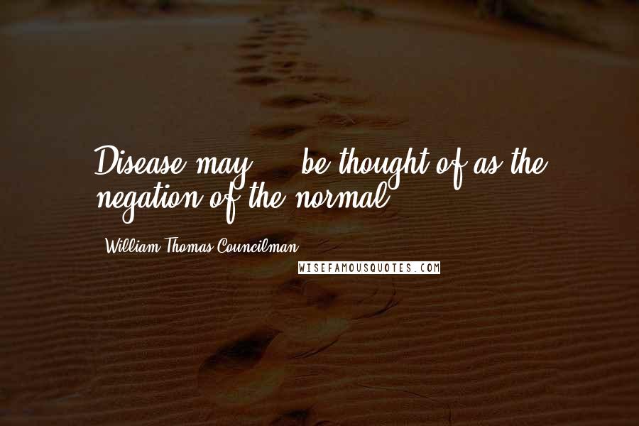 William Thomas Councilman Quotes: Disease may ... be thought of as the negation of the normal.