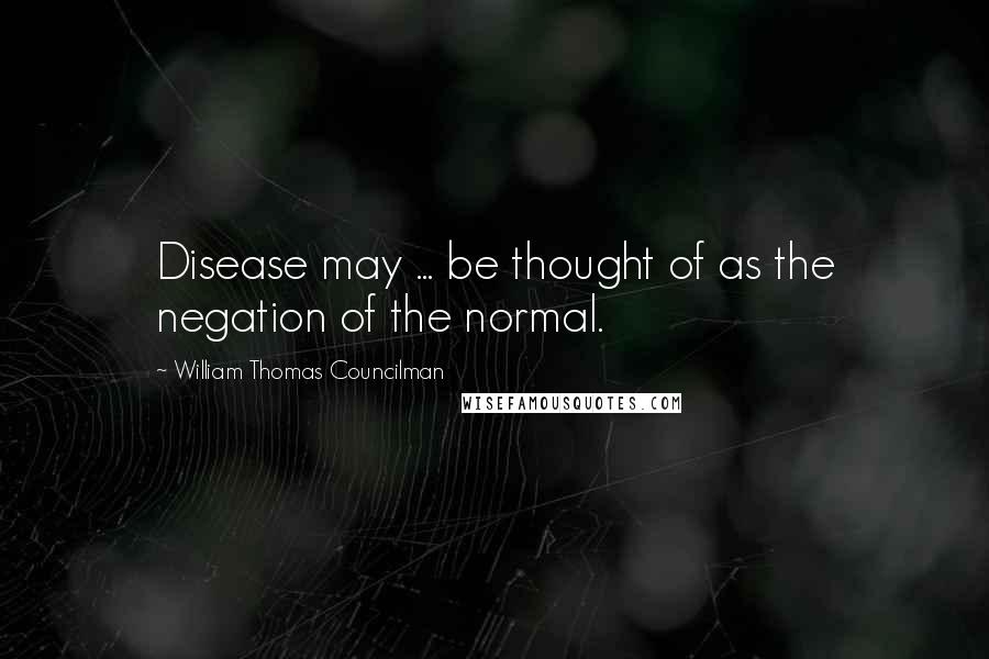 William Thomas Councilman Quotes: Disease may ... be thought of as the negation of the normal.