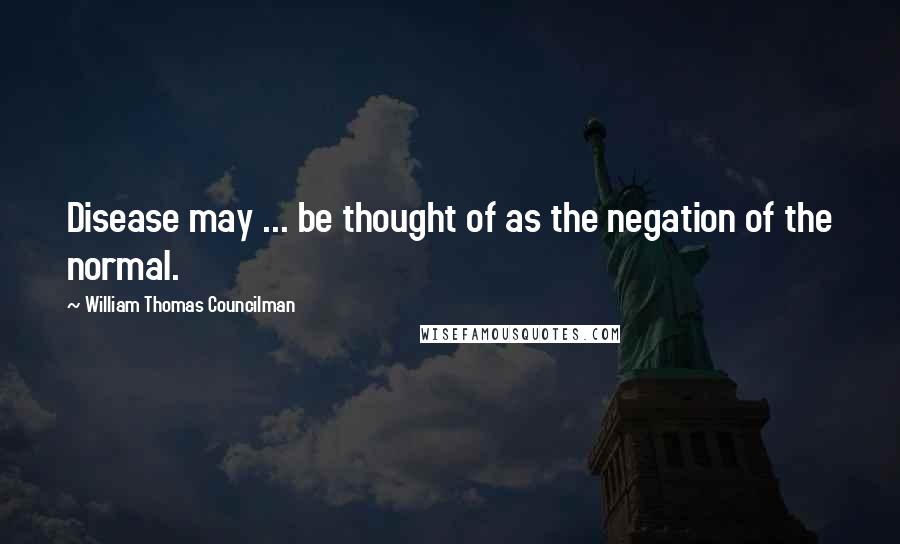 William Thomas Councilman Quotes: Disease may ... be thought of as the negation of the normal.