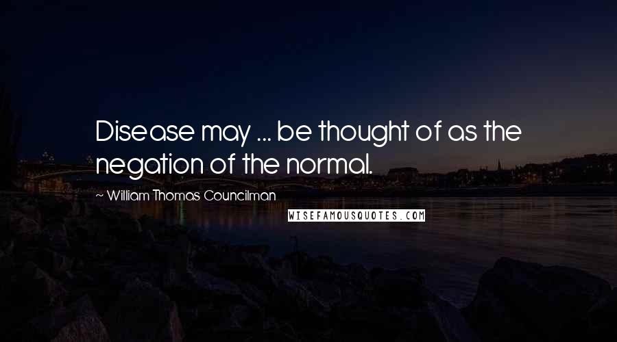 William Thomas Councilman Quotes: Disease may ... be thought of as the negation of the normal.