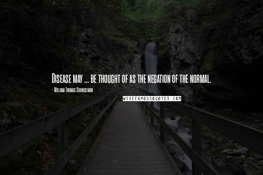 William Thomas Councilman Quotes: Disease may ... be thought of as the negation of the normal.