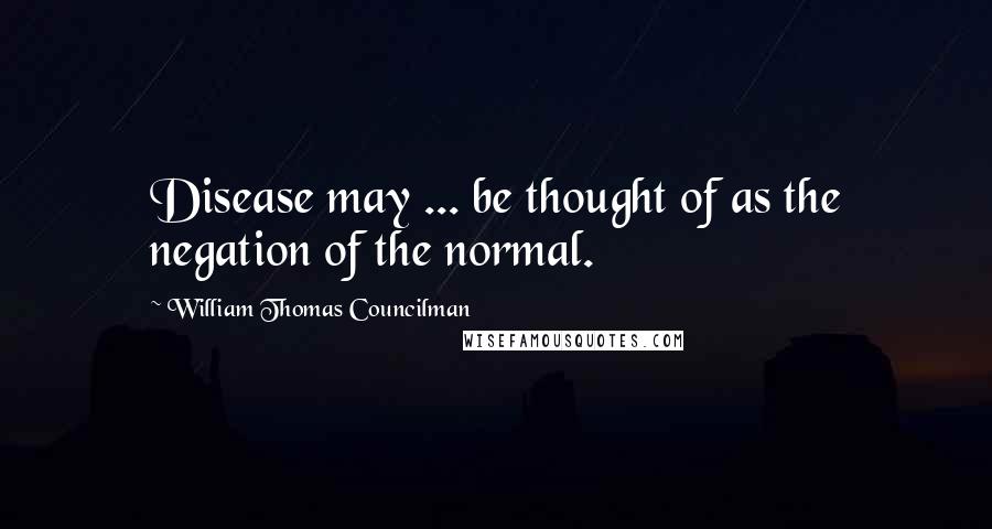 William Thomas Councilman Quotes: Disease may ... be thought of as the negation of the normal.