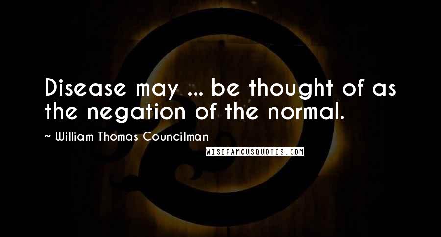 William Thomas Councilman Quotes: Disease may ... be thought of as the negation of the normal.
