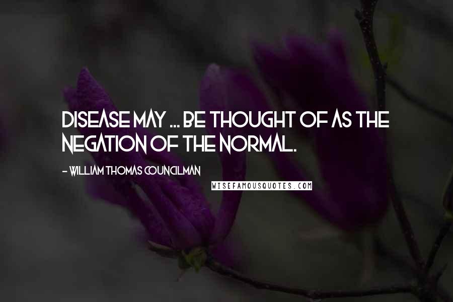 William Thomas Councilman Quotes: Disease may ... be thought of as the negation of the normal.