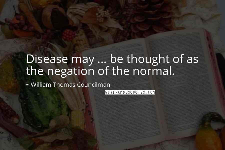 William Thomas Councilman Quotes: Disease may ... be thought of as the negation of the normal.