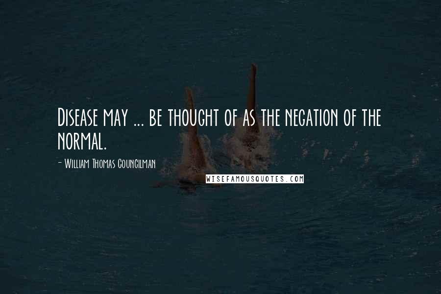 William Thomas Councilman Quotes: Disease may ... be thought of as the negation of the normal.