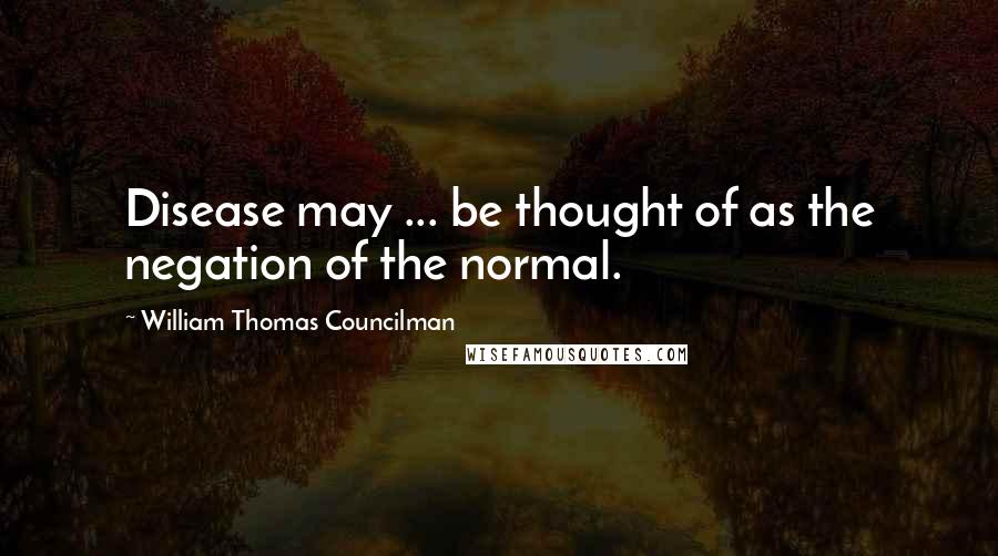 William Thomas Councilman Quotes: Disease may ... be thought of as the negation of the normal.