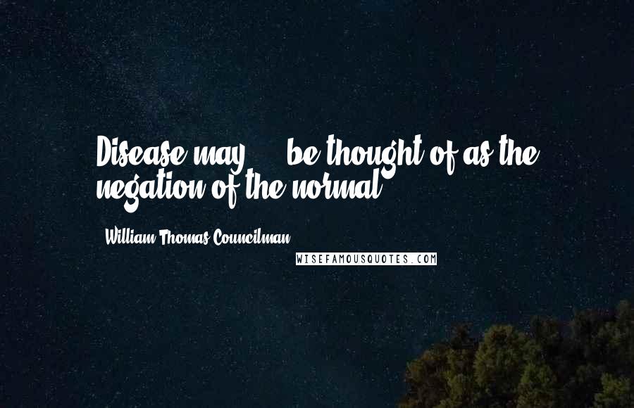 William Thomas Councilman Quotes: Disease may ... be thought of as the negation of the normal.