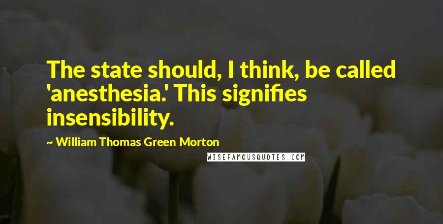 William Thomas Green Morton Quotes: The state should, I think, be called 'anesthesia.' This signifies insensibility.