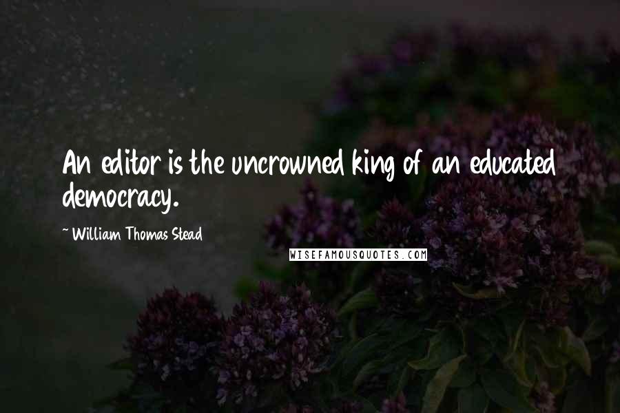 William Thomas Stead Quotes: An editor is the uncrowned king of an educated democracy.