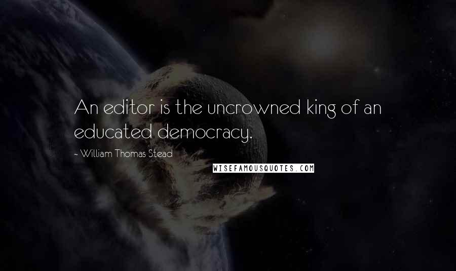 William Thomas Stead Quotes: An editor is the uncrowned king of an educated democracy.