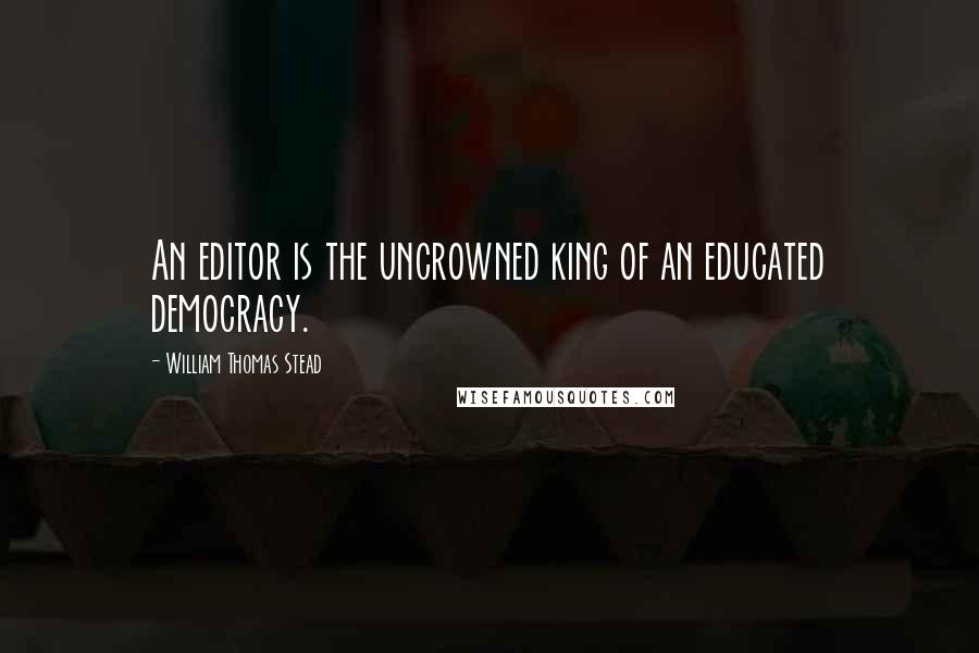 William Thomas Stead Quotes: An editor is the uncrowned king of an educated democracy.