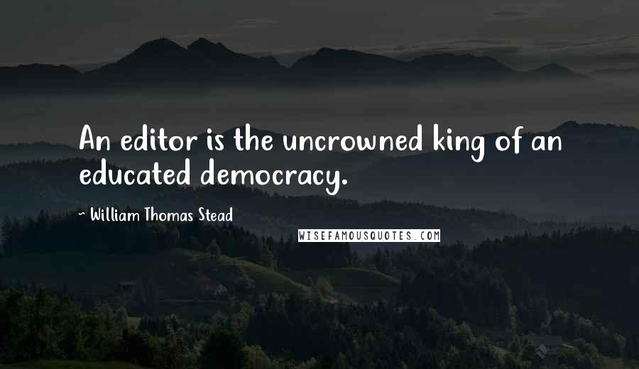 William Thomas Stead Quotes: An editor is the uncrowned king of an educated democracy.