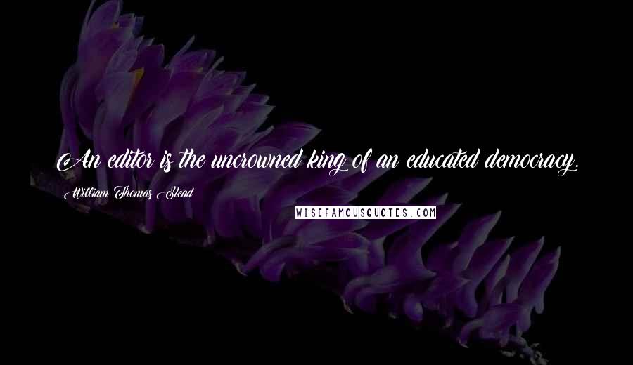 William Thomas Stead Quotes: An editor is the uncrowned king of an educated democracy.