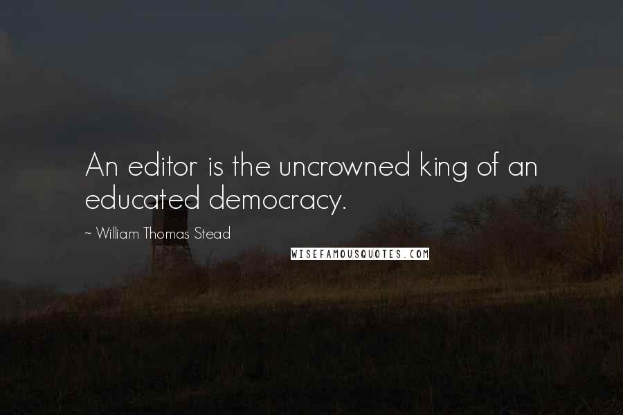 William Thomas Stead Quotes: An editor is the uncrowned king of an educated democracy.