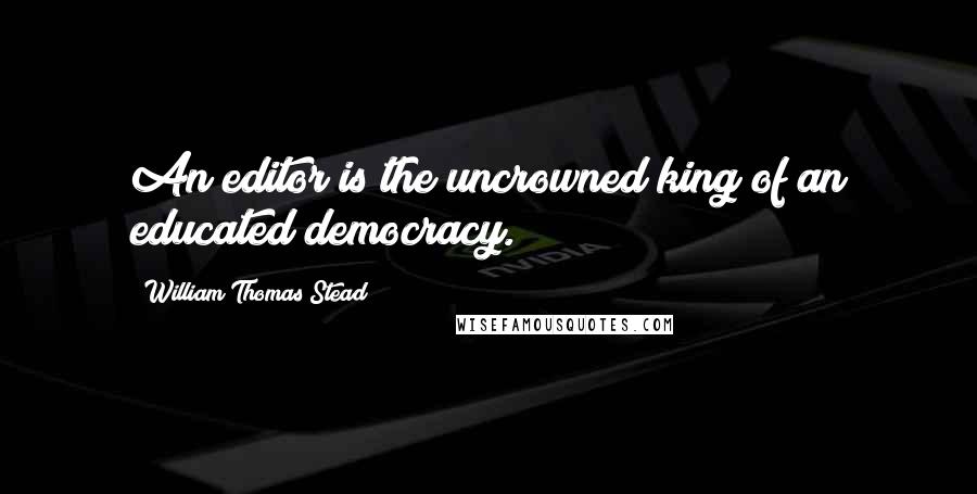 William Thomas Stead Quotes: An editor is the uncrowned king of an educated democracy.