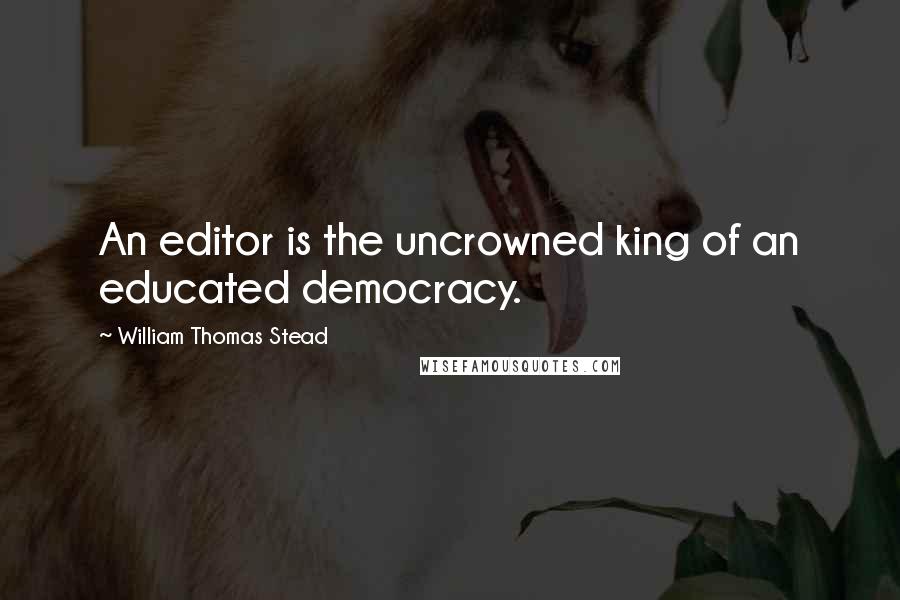 William Thomas Stead Quotes: An editor is the uncrowned king of an educated democracy.