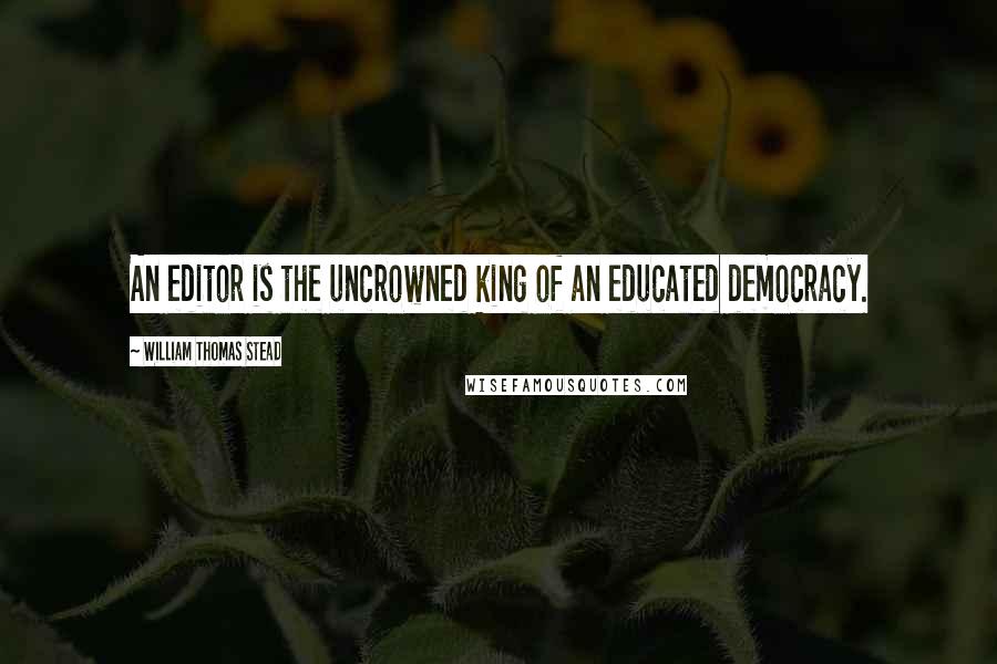 William Thomas Stead Quotes: An editor is the uncrowned king of an educated democracy.