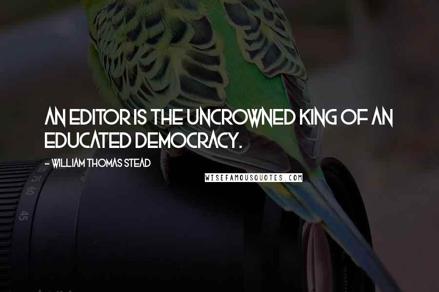 William Thomas Stead Quotes: An editor is the uncrowned king of an educated democracy.