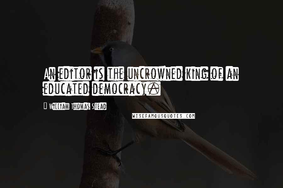 William Thomas Stead Quotes: An editor is the uncrowned king of an educated democracy.