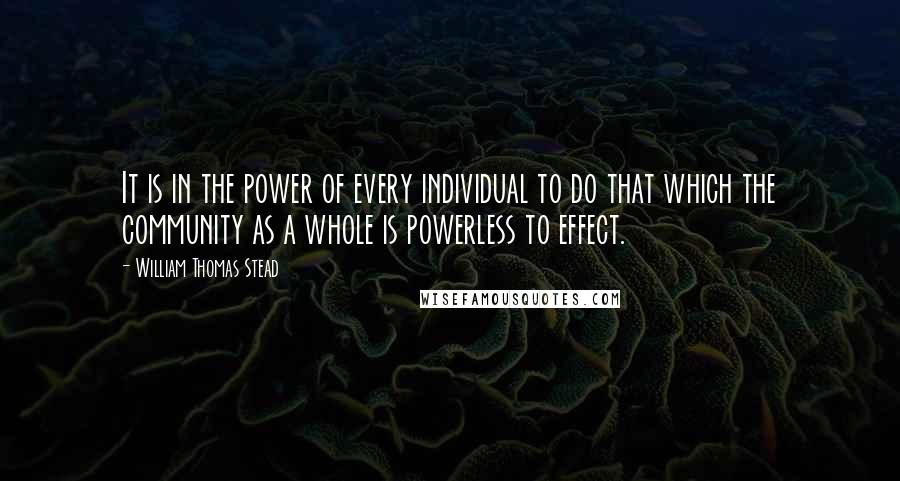 William Thomas Stead Quotes: It is in the power of every individual to do that which the community as a whole is powerless to effect.