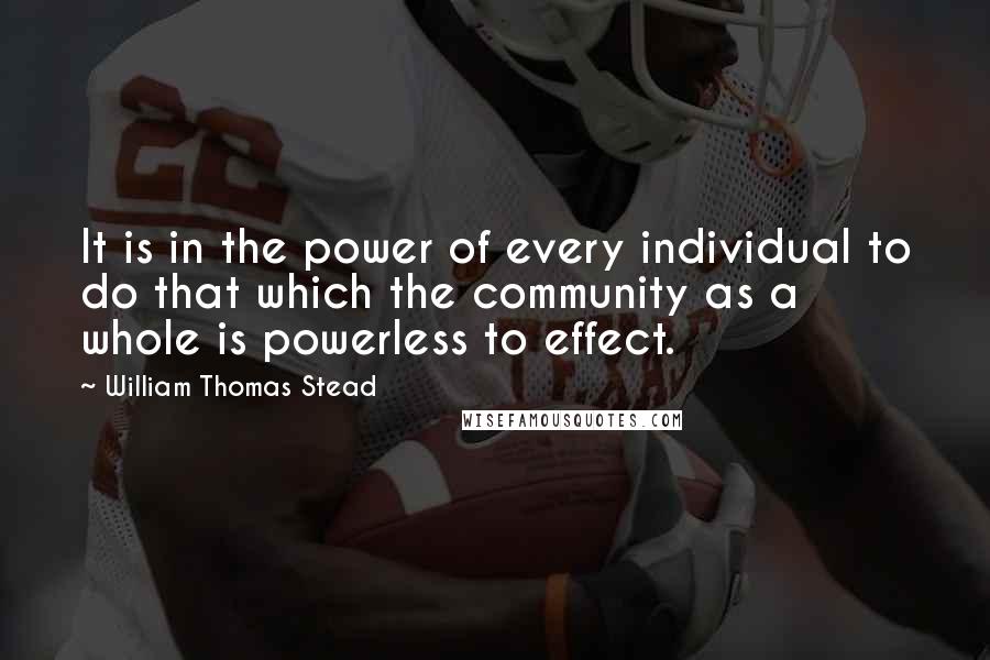 William Thomas Stead Quotes: It is in the power of every individual to do that which the community as a whole is powerless to effect.