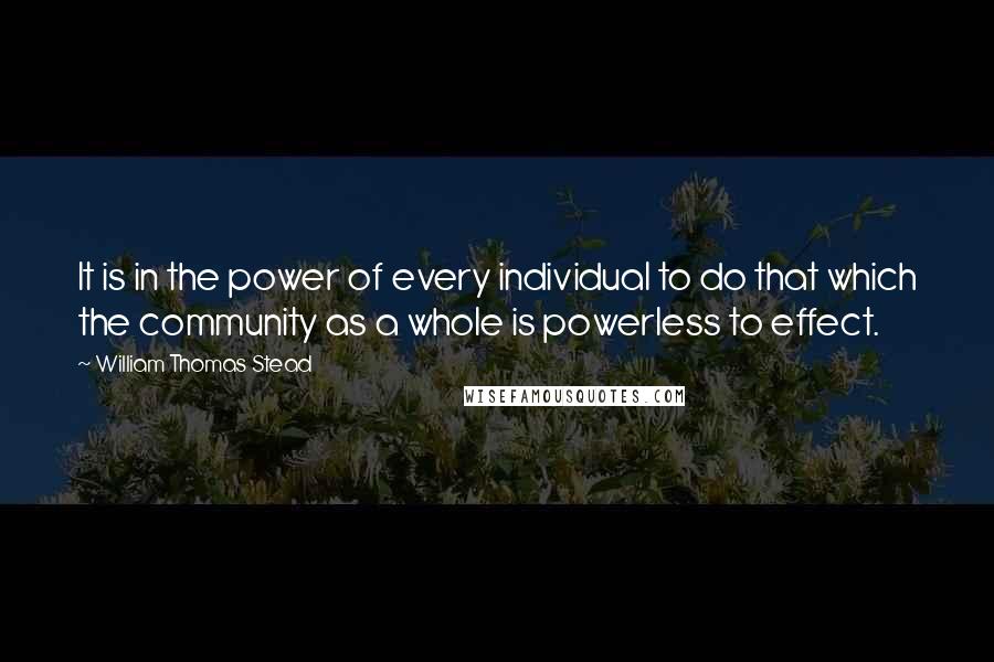 William Thomas Stead Quotes: It is in the power of every individual to do that which the community as a whole is powerless to effect.