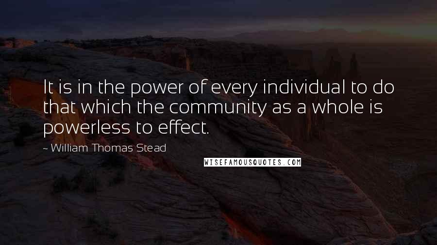 William Thomas Stead Quotes: It is in the power of every individual to do that which the community as a whole is powerless to effect.