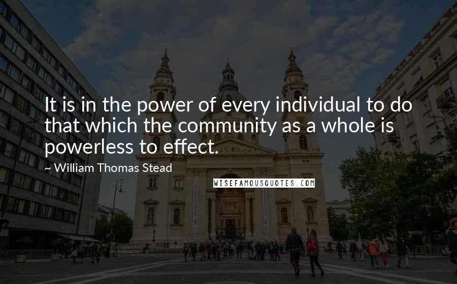 William Thomas Stead Quotes: It is in the power of every individual to do that which the community as a whole is powerless to effect.