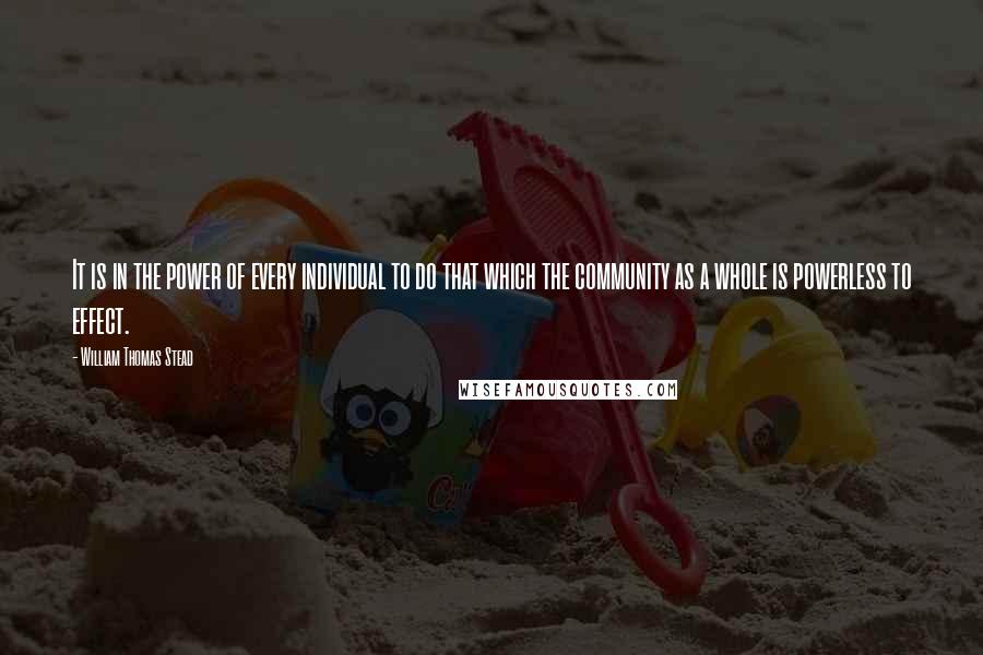 William Thomas Stead Quotes: It is in the power of every individual to do that which the community as a whole is powerless to effect.