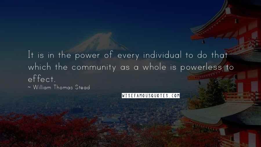 William Thomas Stead Quotes: It is in the power of every individual to do that which the community as a whole is powerless to effect.