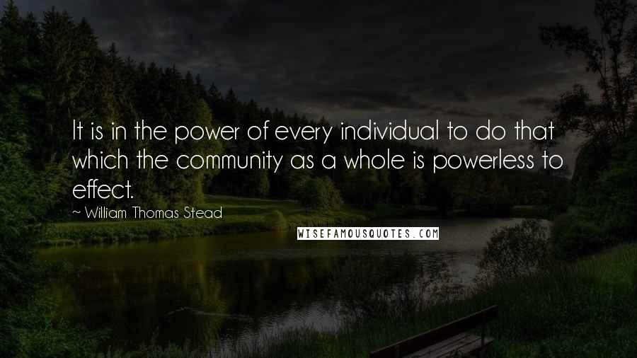 William Thomas Stead Quotes: It is in the power of every individual to do that which the community as a whole is powerless to effect.