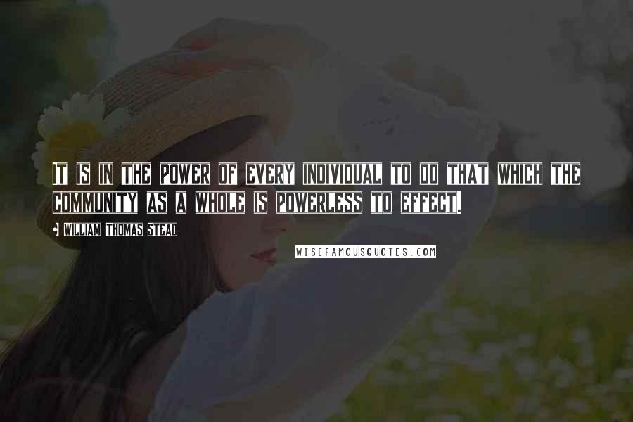 William Thomas Stead Quotes: It is in the power of every individual to do that which the community as a whole is powerless to effect.