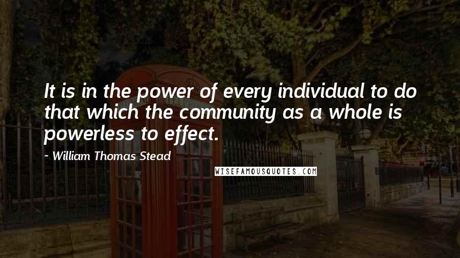 William Thomas Stead Quotes: It is in the power of every individual to do that which the community as a whole is powerless to effect.