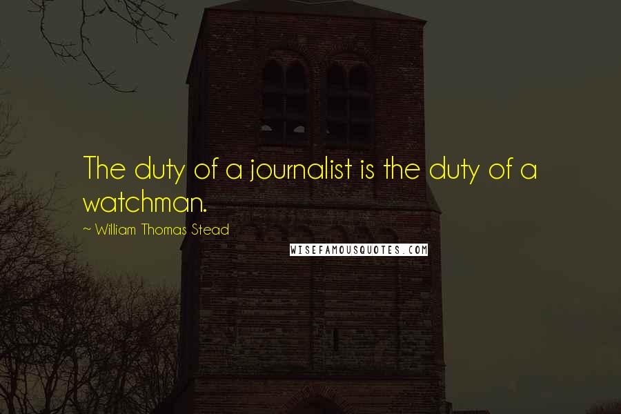 William Thomas Stead Quotes: The duty of a journalist is the duty of a watchman.