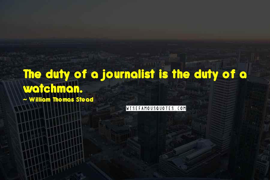 William Thomas Stead Quotes: The duty of a journalist is the duty of a watchman.