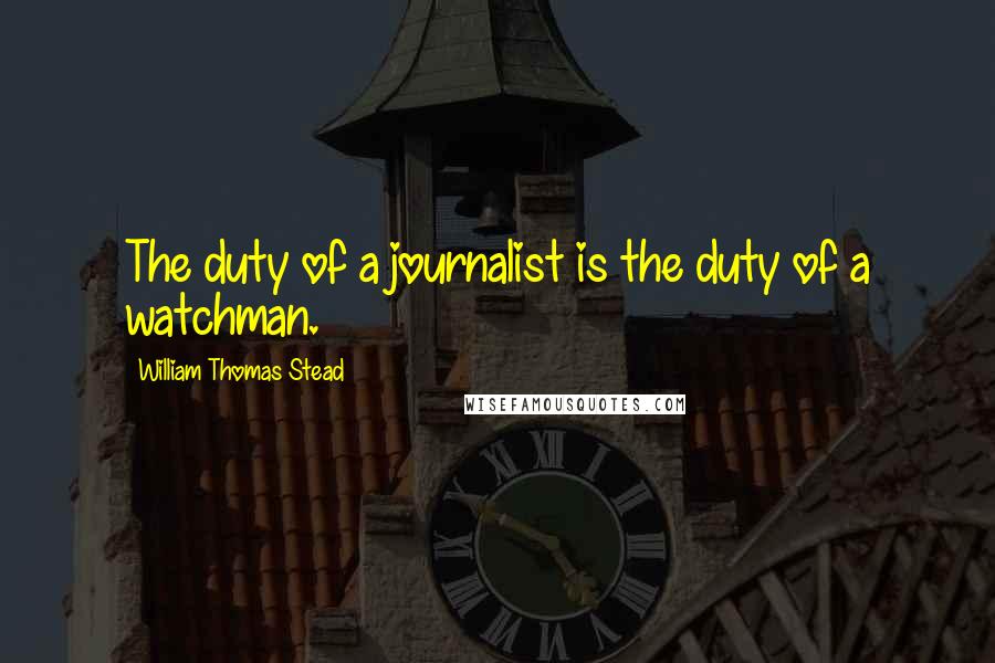 William Thomas Stead Quotes: The duty of a journalist is the duty of a watchman.