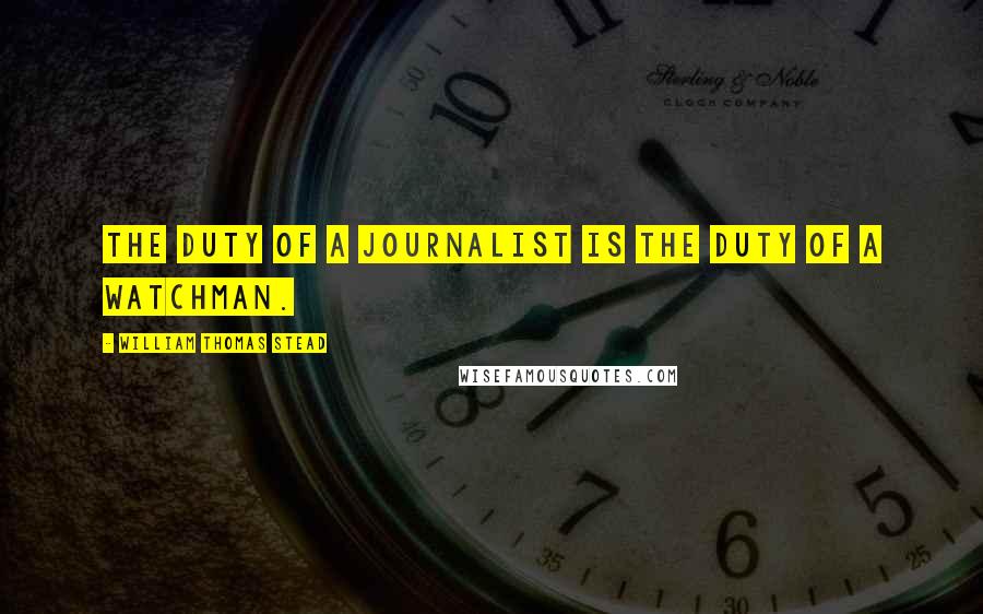 William Thomas Stead Quotes: The duty of a journalist is the duty of a watchman.