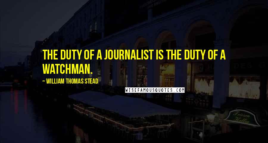 William Thomas Stead Quotes: The duty of a journalist is the duty of a watchman.