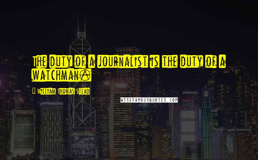 William Thomas Stead Quotes: The duty of a journalist is the duty of a watchman.