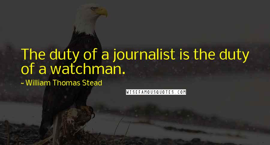 William Thomas Stead Quotes: The duty of a journalist is the duty of a watchman.