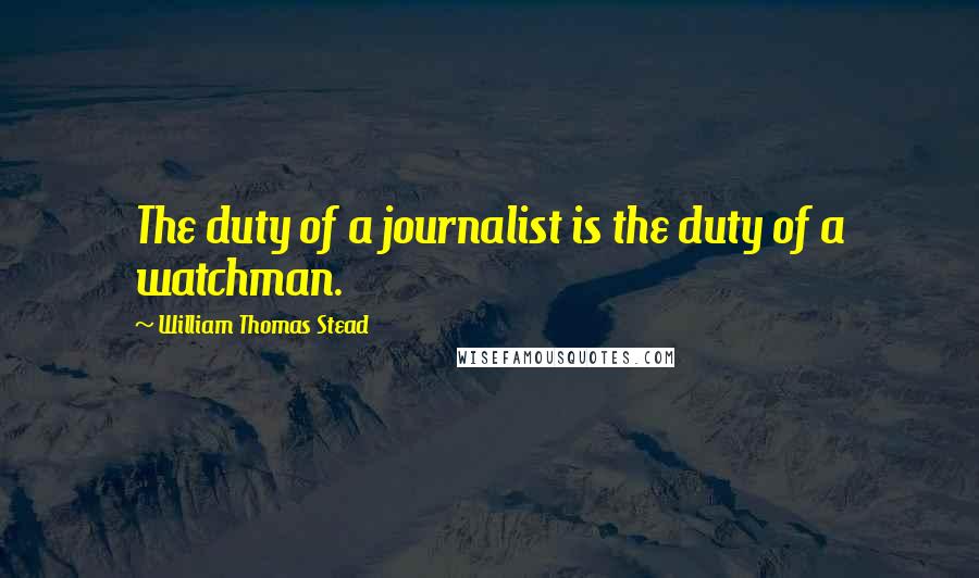 William Thomas Stead Quotes: The duty of a journalist is the duty of a watchman.